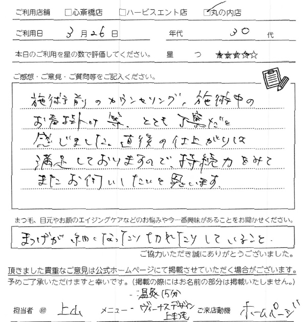 施術前のカウンセリング、施術中のお声かえ等、とても丁寧だと感じました。直後の仕上がりは満足しておりますので、持続力をみてまたお伺いしたいと思います。