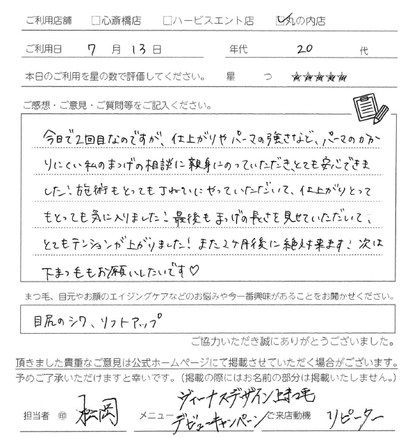 仕上がりやパーマの強さなど。パーマのかかりにくい私のまつげの相談に親身にのっていただきとても安心できました！施術もとっても丁寧にやっていただいて、仕上がりもとっても気に入りました！！