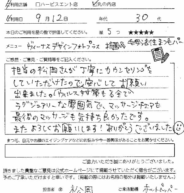 9月12日　30代　5
ヴィーナスデザインフォトプラス（まつ毛パーマ）担当の松岡さんが丁寧にカウンセリングをしていただけたので、ウイルス対策も万全で安心してお願いできました。ラグジュエリーな雰囲気でマッサージチェアも最後のマッサージも気持ち良かったです。またよろしくお願いします！ありがとうございました。