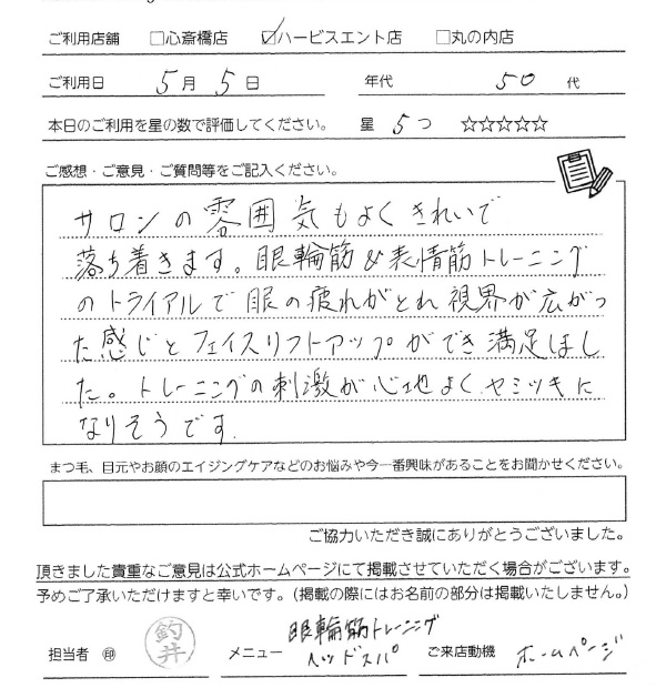 サロンの雰囲気がよくきれいで落ち着きます。眼輪筋＆表情筋トレーニングのトライアルで目の疲れが取れ視界が広がった感じとフェイスリフトアップができ満足しました。施術の刺激が心地よくヤミツキになりそうです。